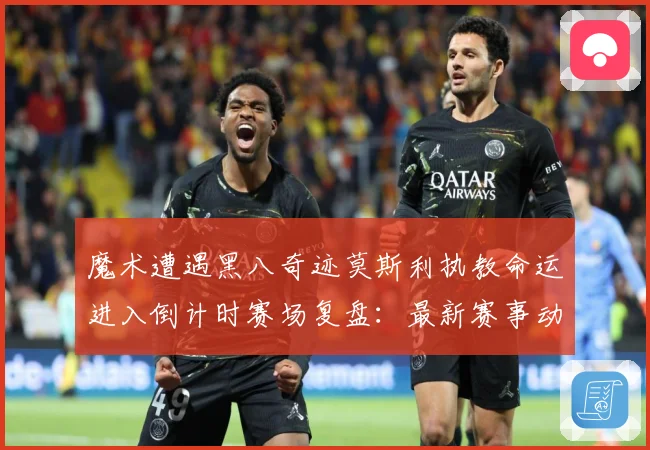魔术遭遇黑八奇迹莫斯利执教命运进入倒计时赛场复盘：最新赛事动态与深度分析