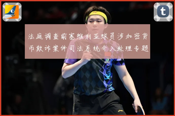 法庭调查前塞维利亚球员涉加密货币欺诈案件司法系统介入处理专题观察：最新赛事动态与深度分析