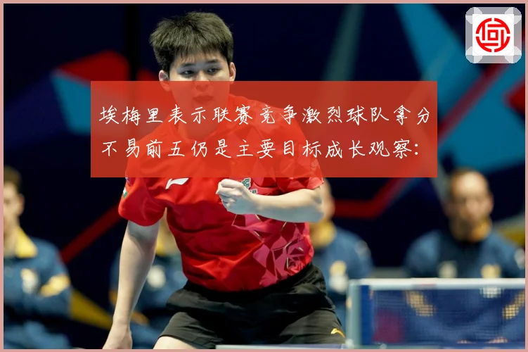 埃梅里表示联赛竞争激烈球队拿分不易前五仍是主要目标成长观察：最新赛事动态与深度分析