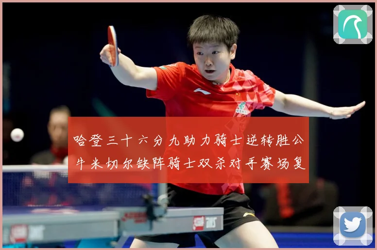 哈登三十六分九助力骑士逆转胜公牛米切尔缺阵骑士双杀对手赛场复盘：最新赛事动态与深度分析
