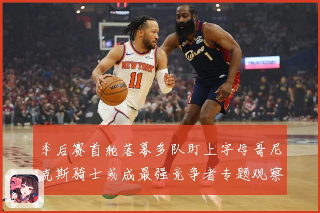 季后赛首轮落幕多队盯上字母哥尼克斯骑士或成最强竞争者专题观察：最新赛事动态与深度分析