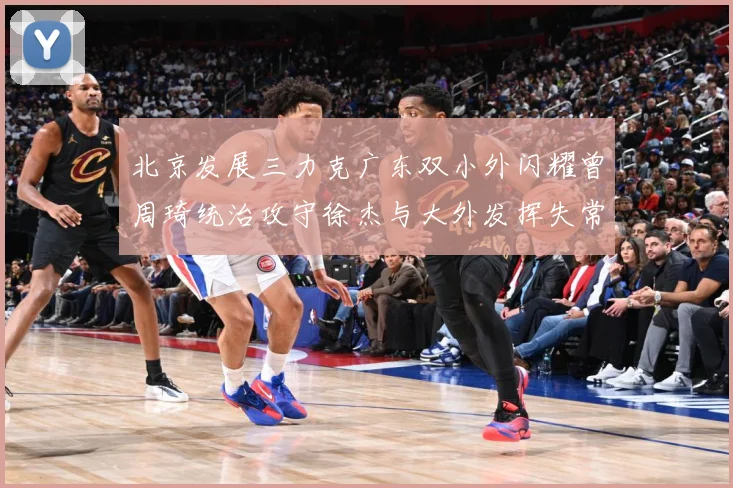 北京发展三力克广东双小外闪耀曾周琦统治攻守徐杰与大外发挥失常专题观察：最新赛事动态与深度分析