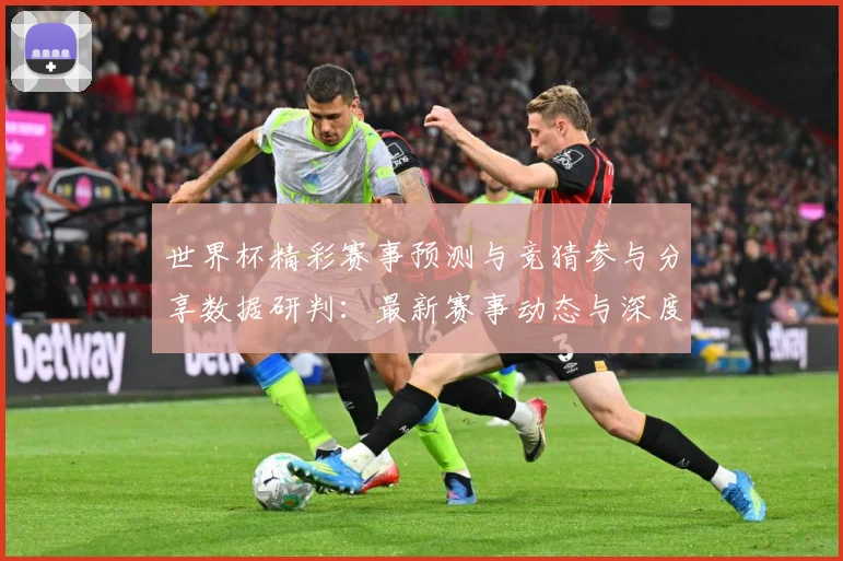 世界杯精彩赛事预测与竞猜参与分享数据研判：最新赛事动态与深度分析