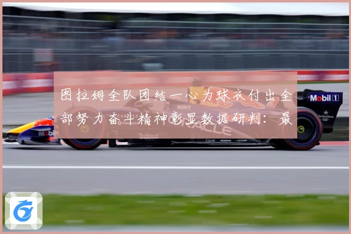 图拉姆全队团结一心为球衣付出全部努力奋斗精神彰显数据研判：最新赛事动态与深度分析