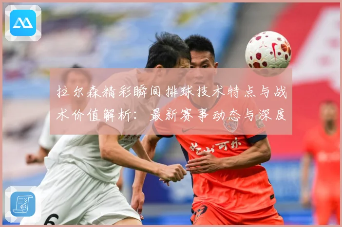 拉尔森精彩瞬间排球技术特点与战术价值解析：最新赛事动态与深度分析