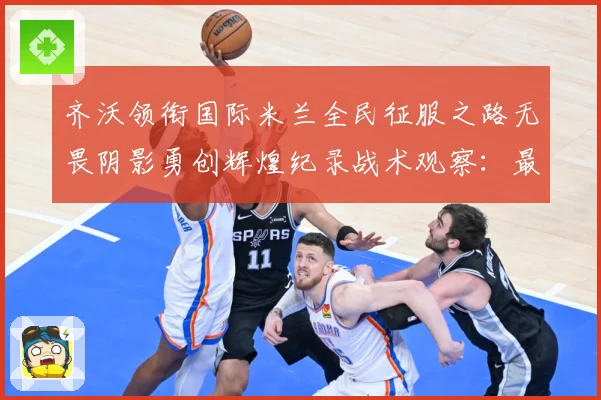 齐沃领衔国际米兰全民征服之路无畏阴影勇创辉煌纪录战术观察：最新赛事动态与深度分析