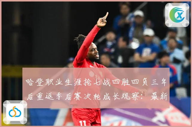 哈登职业生涯抢七战四胜四负三年后重返季后赛次轮成长观察：最新赛事动态与深度分析
