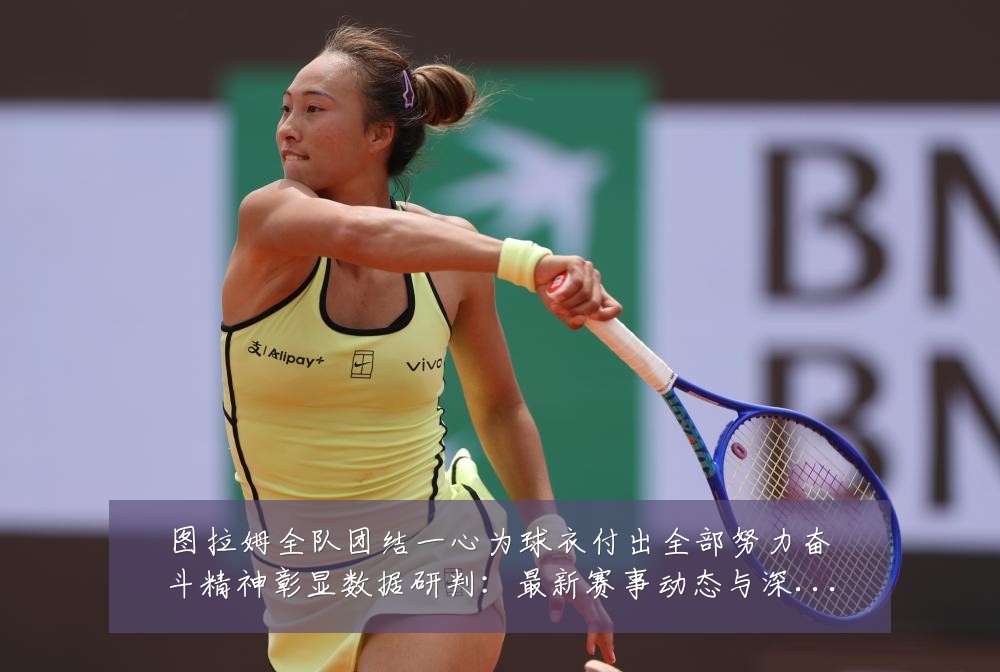 图拉姆全队团结一心为球衣付出全部努力奋斗精神彰显数据研判:最新赛事动态与深度分析