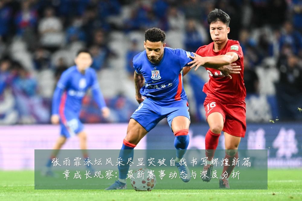 张雨霏泳坛风采尽显突破自我书写辉煌新篇章成长观察：最新赛事动态与深度分析