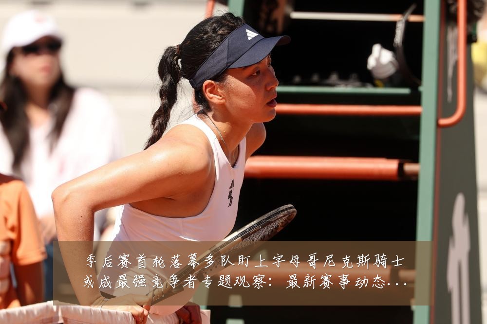 季后赛首轮落幕多队盯上字母哥尼克斯骑士或成最强竞争者专题观察：最新赛事动态与深度分析