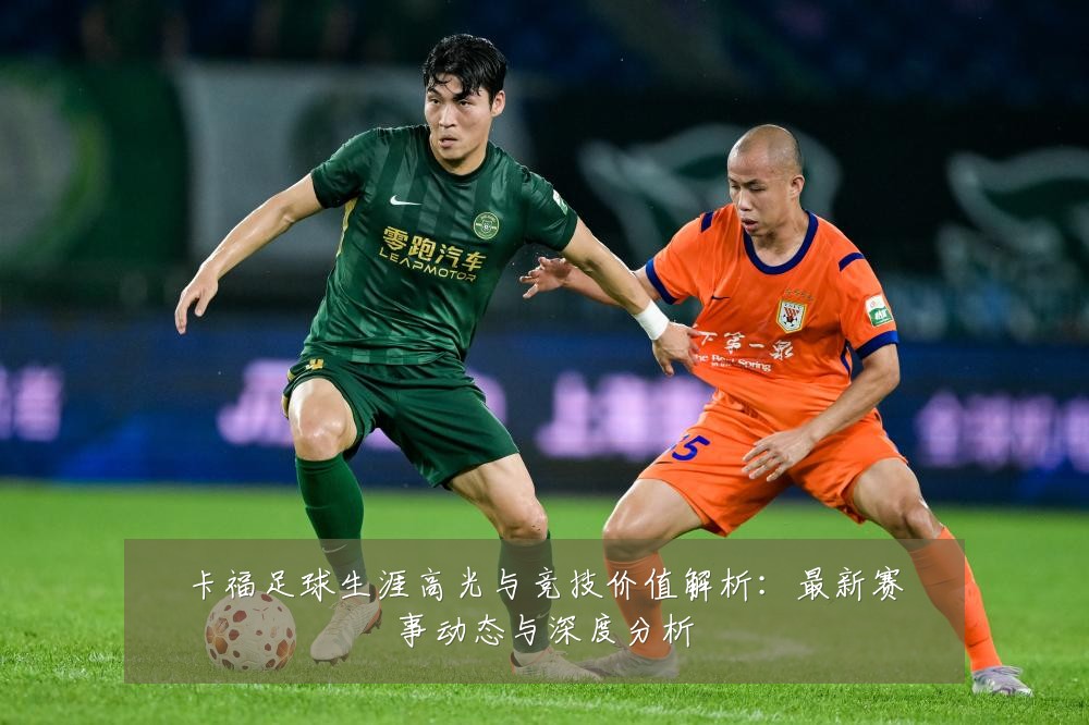卡福足球生涯高光与竞技价值解析：最新赛事动态与深度分析