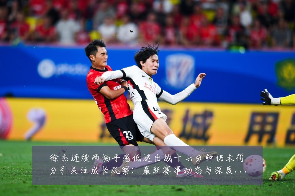 徐杰连续两场手感低迷出战十七分钟仍未得分引关注成长观察：最新赛事动态与深度分析
