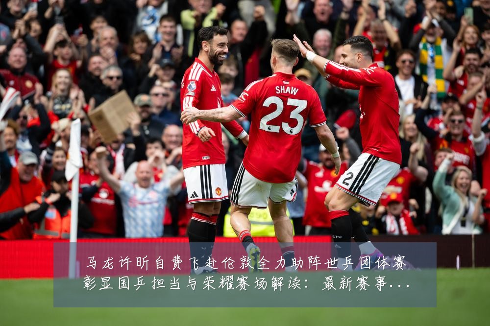 马龙许昕自费飞赴伦敦全力助阵世乒团体赛彰显国乒担当与荣耀赛场解读:最新赛事动态与深度分析